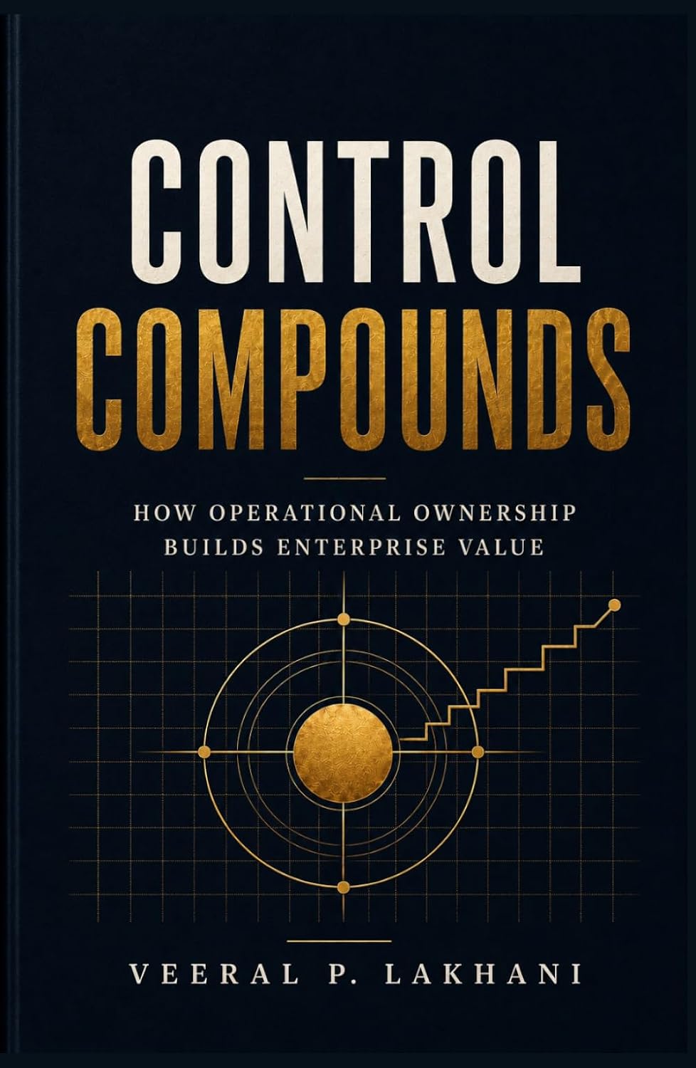 Control Compounds book cover: How Operational Ownership Builds Enterprise Value, by Veeral P. Lakhani